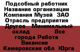 Подсобный работник › Название организации ­ Компания Музей, ЗАО › Отрасль предприятия ­ Другое › Минимальный оклад ­ 25 000 - Все города Работа » Вакансии   . Кемеровская обл.,Юрга г.